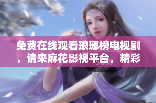 免費(fèi)在線觀看瑯琊榜電視劇，請(qǐng)來(lái)麻花影視平臺(tái)，精彩內(nèi)容盡在其中
