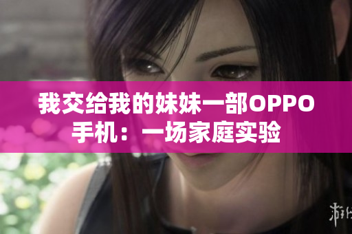 我交給我的妹妹一部OPPO手機(jī)：一場(chǎng)家庭實(shí)驗(yàn)