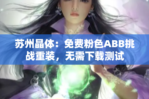 蘇州晶體：免費(fèi)粉色ABB挑戰(zhàn)重裝，無(wú)需下載測(cè)試