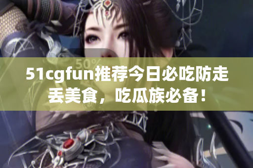51cgfun推薦今日必吃防走丟美食，吃瓜族必備！