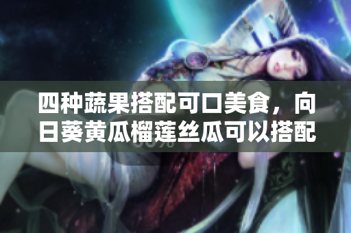 四種蔬果搭配可口美食，向日葵黃瓜榴蓮絲瓜可以搭配一起食用嗎？