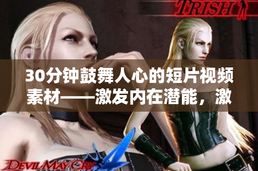 30分鐘鼓舞人心的短片視頻素材——激發(fā)內(nèi)在潛能，激勵(lì)前行