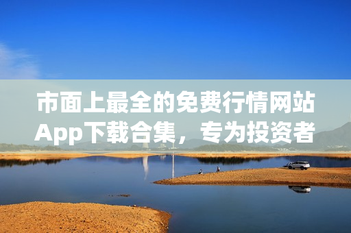 市面上最全的免費(fèi)行情網(wǎng)站App下載合集，專為投資者打造