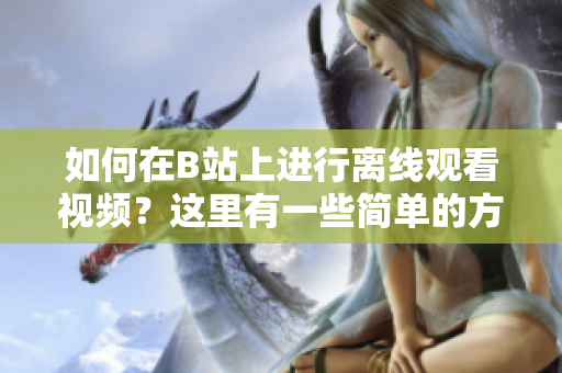 如何在B站上進(jìn)行離線觀看視頻？這里有一些簡(jiǎn)單的方法！