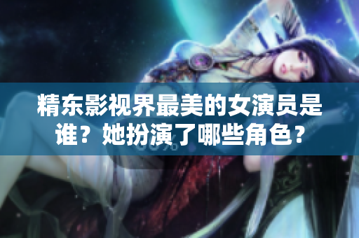 精東影視界最美的女演員是誰(shuí)？她扮演了哪些角色？