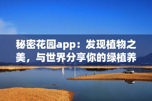 秘密花園app：發(fā)現(xiàn)植物之美，與世界分享你的綠植養(yǎng)護(hù)技能