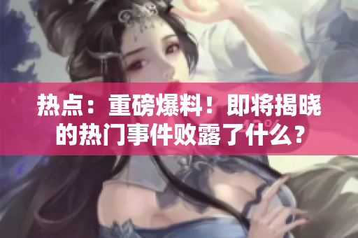 熱點(diǎn)：重磅爆料！即將揭曉的熱門事件敗露了什么？