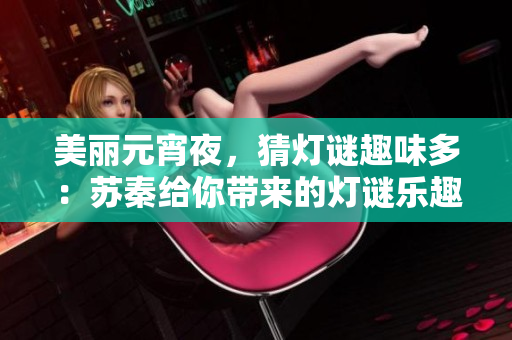 美麗元宵夜，猜燈謎趣味多：蘇秦給你帶來的燈謎樂趣