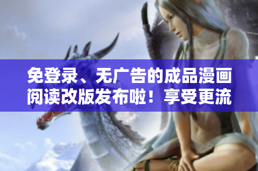 免登錄、無廣告的成品漫畫閱讀改版發(fā)布啦！享受更流暢的閱讀體驗及無憂漫畫欣賞