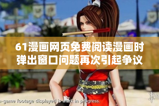 61漫畫網(wǎng)頁免費(fèi)閱讀漫畫時(shí)彈出窗口問題再次引起爭(zhēng)議