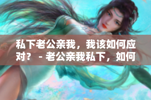 私下老公親我，我該如何應(yīng)對(duì)？ - 老公親我私下，如何回應(yīng)？