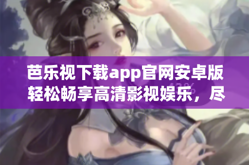 芭樂視下載app官網(wǎng)安卓版 輕松暢享高清影視娛樂，盡在指尖間