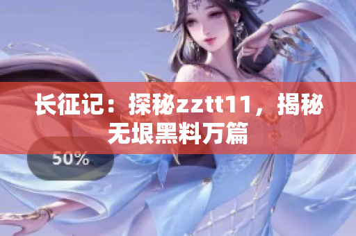長征記：探秘zztt11，揭秘無垠黑料萬篇
