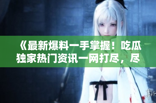 《最新爆料一手掌握！吃瓜獨(dú)家熱門資訊一網(wǎng)打盡，盡在瓜爆料網(wǎng)官方網(wǎng)站！》