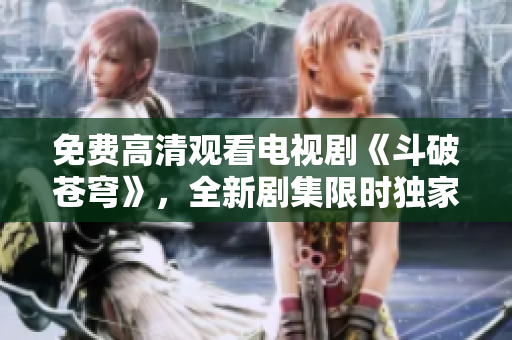 免費高清觀看電視劇《斗破蒼穹》，全新劇集限時獨家上線