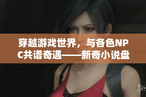 穿越游戲世界，與各色NPC共譜奇遇——新奇小說盤點(diǎn)