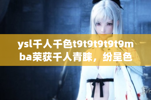 ysl千人千色t9t9t9t9t9mba榮獲千人青睞，紛呈色彩令人沉醉