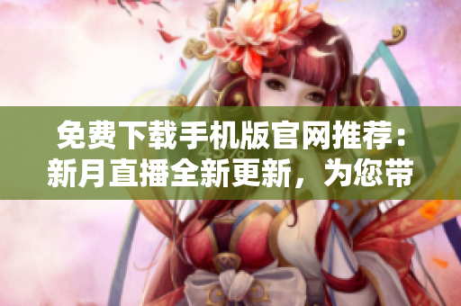 免費(fèi)下載手機(jī)版官網(wǎng)推薦：新月直播全新更新，為您帶來更多精彩內(nèi)容