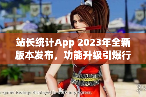 站長(zhǎng)統(tǒng)計(jì)App 2023年全新版本發(fā)布，功能升級(jí)引爆行業(yè)革新