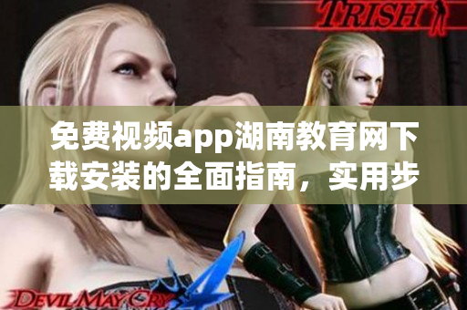 免費視頻app湖南教育網下載安裝的全面指南，實用步驟一網打盡