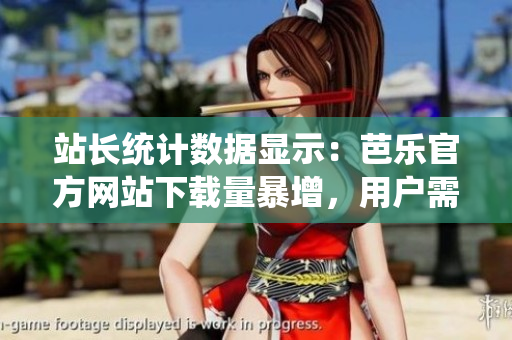 站長統(tǒng)計數據顯示：芭樂官方網站下載量暴增，用戶需求持續(xù)火爆！