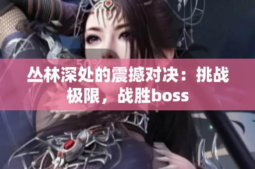 叢林深處的震撼對決：挑戰(zhàn)極限，戰(zhàn)勝boss