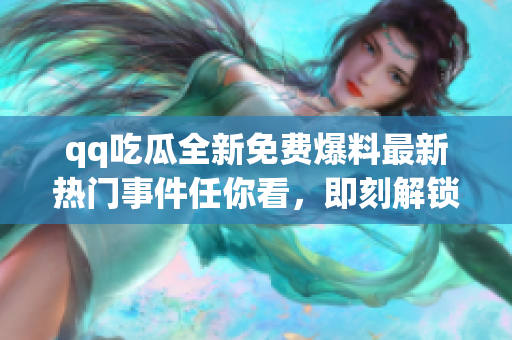 qq吃瓜全新免費(fèi)爆料最新熱門事件任你看，即刻解鎖最新資訊