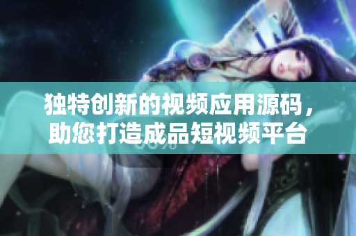 獨特創(chuàng)新的視頻應(yīng)用源碼，助您打造成品短視頻平臺