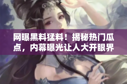 網曝黑料猛料！揭秘熱門瓜點，內幕曝光讓人大開眼界
