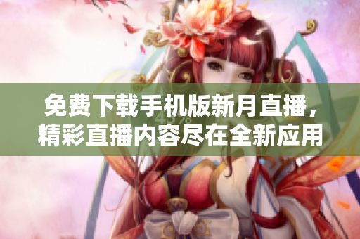 免費下載手機版新月直播，精彩直播內(nèi)容盡在全新應(yīng)用程序