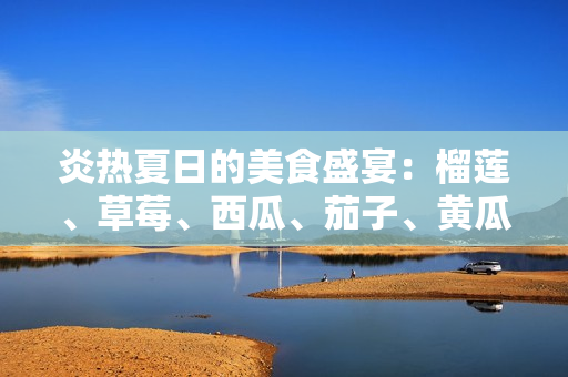 炎熱夏日的美食盛宴：榴蓮、草莓、西瓜、茄子、黃瓜的豐盛滋味