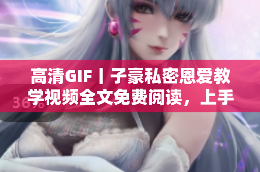 高清GIF丨子豪私密恩愛教學視頻全文免費閱讀，上手秘籍不容錯過
