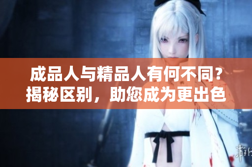 成品人與精品人有何不同？揭秘區(qū)別，助您成為更出色的自己