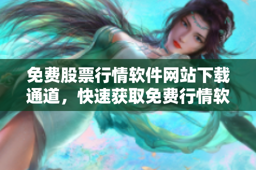 免費股票行情軟件網(wǎng)站下載通道，快速獲取免費行情軟件，暢享投資便捷服務(wù)