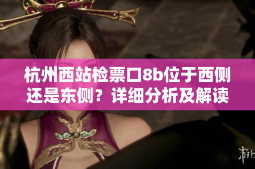 杭州西站檢票口8b位于西側(cè)還是東側(cè)？詳細(xì)分析及解讀
