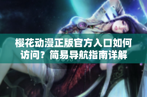 櫻花動漫正版官方入口如何訪問？簡易導(dǎo)航指南詳解