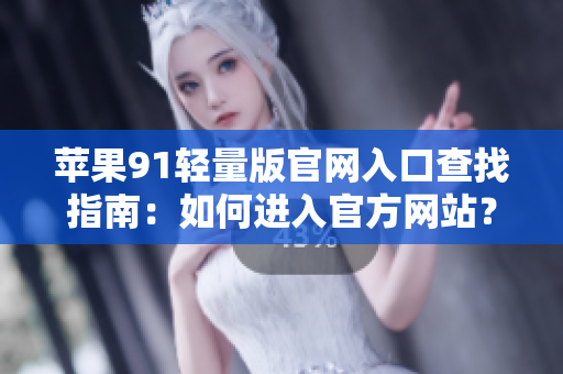 蘋果91輕量版官網(wǎng)入口查找指南：如何進入官方網(wǎng)站？