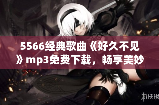 5566經(jīng)典歌曲《好久不見(jiàn)》mp3免費(fèi)下載，暢享美妙音樂(lè)時(shí)光