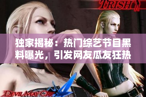 獨家揭秘：熱門綜藝節(jié)目黑料曝光，引發(fā)網(wǎng)友瓜友狂熱關注