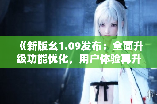 《新版幺1.09發(fā)布：全面升級(jí)功能優(yōu)化，用戶體驗(yàn)再升級(jí)！》