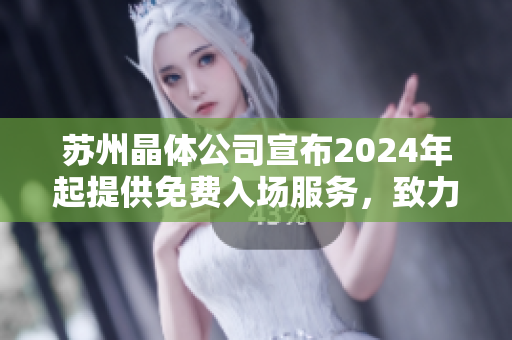 蘇州晶體公司宣布2024年起提供免費(fèi)入場(chǎng)服務(wù)，致力于擴(kuò)大公眾的晶體科技體驗(yàn)領(lǐng)域