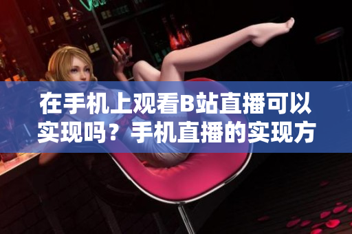 在手機上觀看B站直播可以實現(xiàn)嗎？手機直播的實現(xiàn)方法和步驟詳解