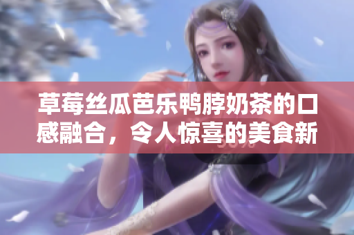 草莓絲瓜芭樂鴨脖奶茶的口感融合，令人驚喜的美食新體驗