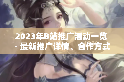 2023年B站推廣活動一覽 - 最新推廣詳情、合作方式全解析!