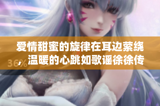 愛情甜蜜的旋律在耳邊縈繞，溫暖的心跳如歌謠徐徐傳來