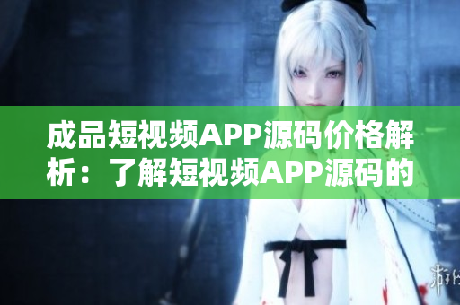 成品短視頻APP源碼價格解析：了解短視頻APP源碼的成本和優(yōu)惠。