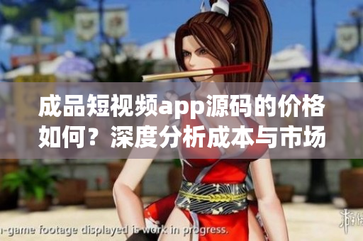 成品短視頻app源碼的價格如何？深度分析成本與市場價格的相關(guān)因素