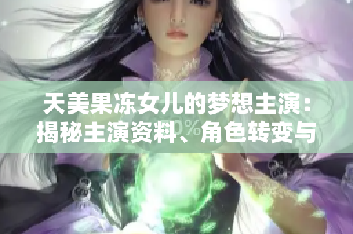 天美果凍女兒的夢想主演：揭秘主演資料、角色轉(zhuǎn)變與成長故事