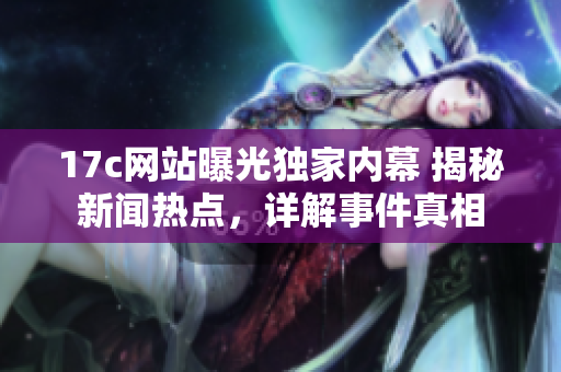 17c網(wǎng)站曝光獨(dú)家內(nèi)幕 揭秘新聞熱點(diǎn)，詳解事件真相