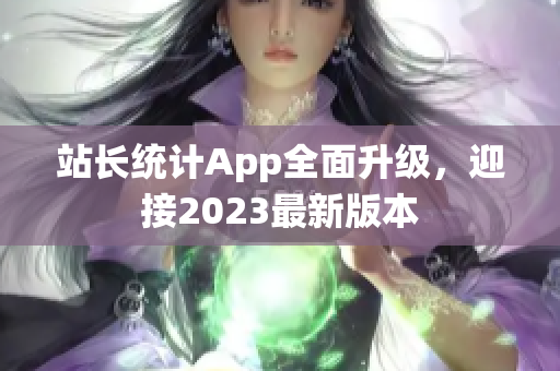 站長統(tǒng)計App全面升級，迎接2023最新版本